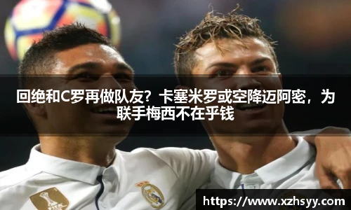 回绝和C罗再做队友？卡塞米罗或空降迈阿密，为联手梅西不在乎钱