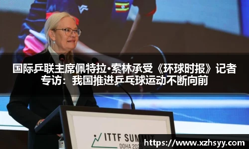 国际乒联主席佩特拉·索林承受《环球时报》记者专访：我国推进乒乓球运动不断向前